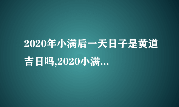 2020年小满后一天日子是黄道吉日吗,2020小满还有几天？