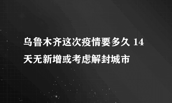 乌鲁木齐这次疫情要多久 14天无新增或考虑解封城市