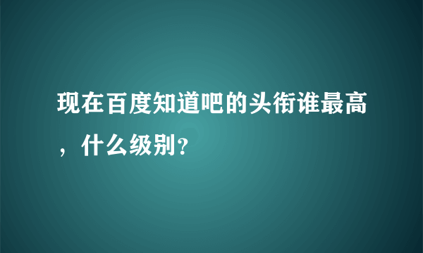 现在百度知道吧的头衔谁最高，什么级别？