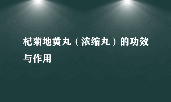 杞菊地黄丸（浓缩丸）的功效与作用