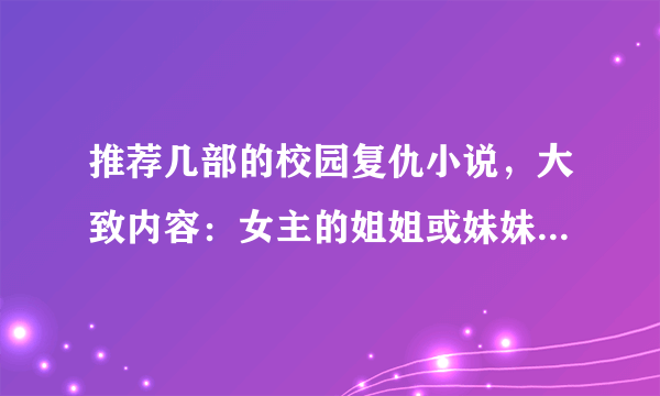 推荐几部的校园复仇小说，大致内容：女主的姐姐或妹妹嫉妒女主，所以想要把女主杀了，但没有成功，女主被