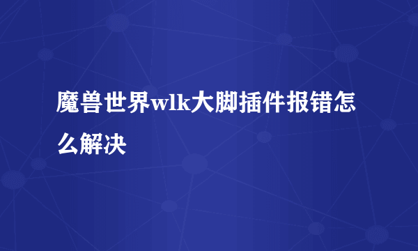 魔兽世界wlk大脚插件报错怎么解决