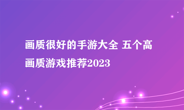 画质很好的手游大全 五个高画质游戏推荐2023