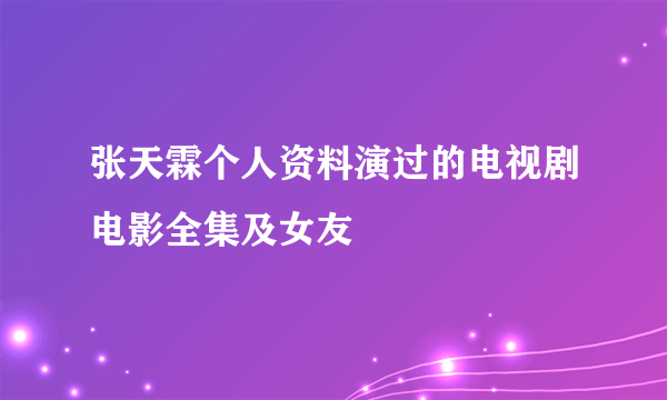 张天霖个人资料演过的电视剧电影全集及女友