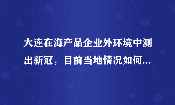 大连在海产品企业外环境中测出新冠，目前当地情况如何？接下来如何做好防控？