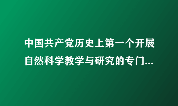 中国共产党历史上第一个开展自然科学教学与研究的专门机构是(