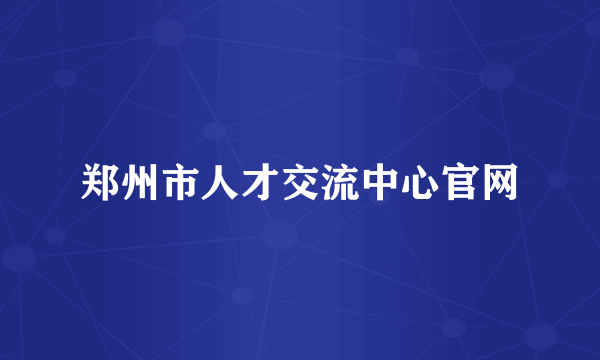 郑州市人才交流中心官网