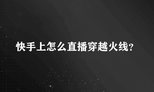 快手上怎么直播穿越火线？