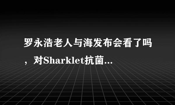 罗永浩老人与海发布会看了吗，对Sharklet抗菌印象如何？