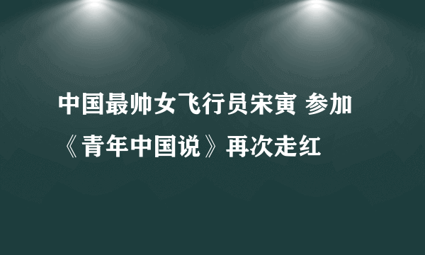 中国最帅女飞行员宋寅 参加 《青年中国说》再次走红