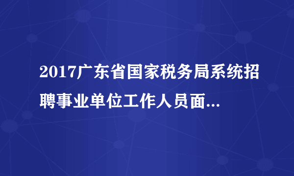 2017广东省国家税务局系统招聘事业单位工作人员面试分数线