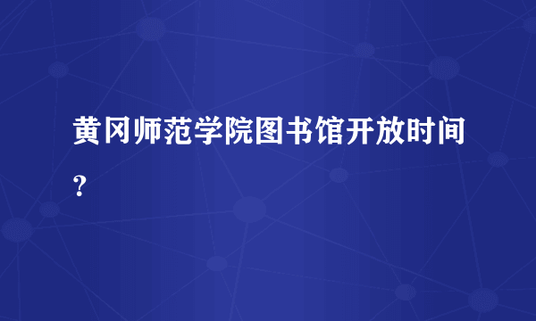 黄冈师范学院图书馆开放时间？