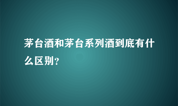 茅台酒和茅台系列酒到底有什么区别？