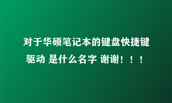 对于华硕笔记本的键盘快捷键 驱动 是什么名字 谢谢！！！