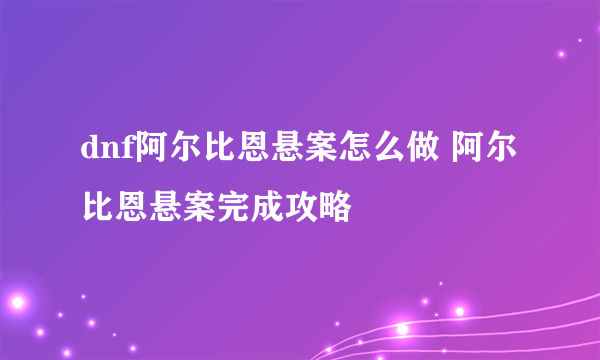 dnf阿尔比恩悬案怎么做 阿尔比恩悬案完成攻略