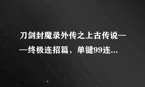 刀剑封魔录外传之上古传说——终极连招篇，单键99连击100分