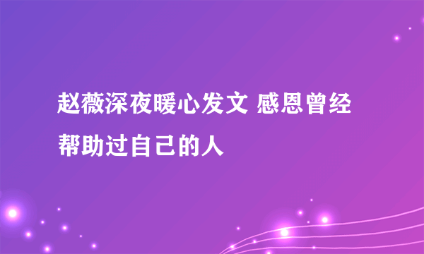 赵薇深夜暖心发文 感恩曾经帮助过自己的人