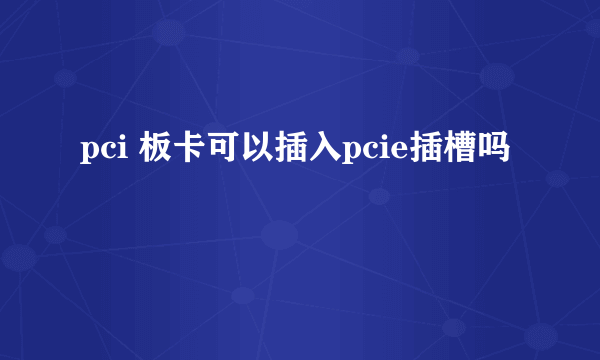 pci 板卡可以插入pcie插槽吗