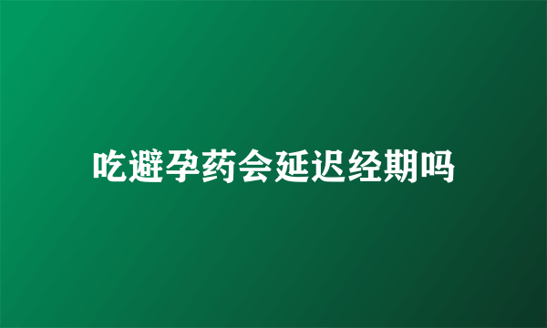 吃避孕药会延迟经期吗