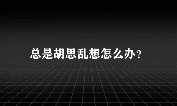 总是胡思乱想怎么办？