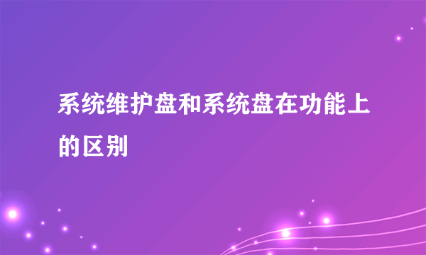 系统维护盘和系统盘在功能上的区别