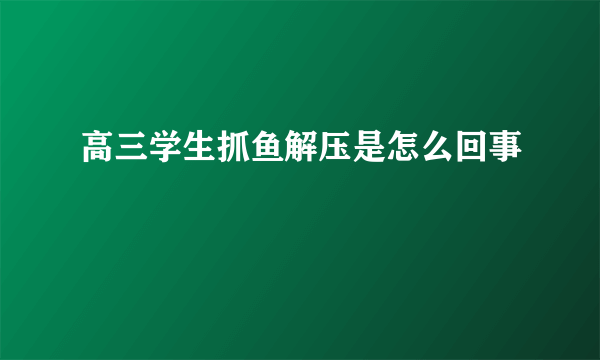 高三学生抓鱼解压是怎么回事