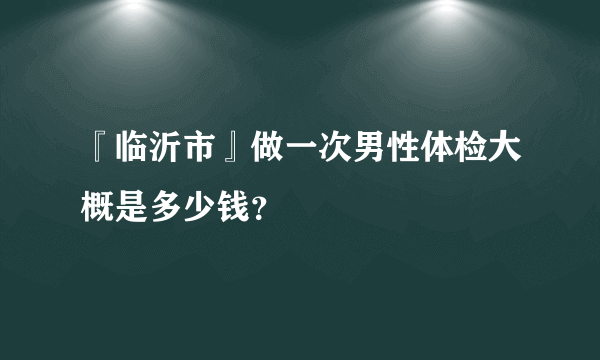 『临沂市』做一次男性体检大概是多少钱？