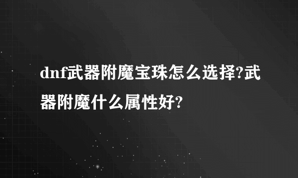 dnf武器附魔宝珠怎么选择?武器附魔什么属性好?