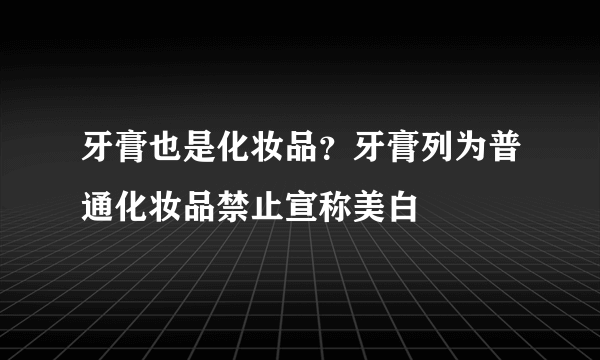 牙膏也是化妆品？牙膏列为普通化妆品禁止宣称美白