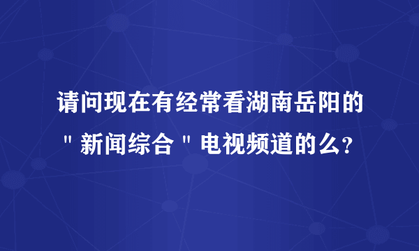 请问现在有经常看湖南岳阳的＂新闻综合＂电视频道的么？