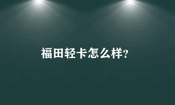 福田轻卡怎么样？