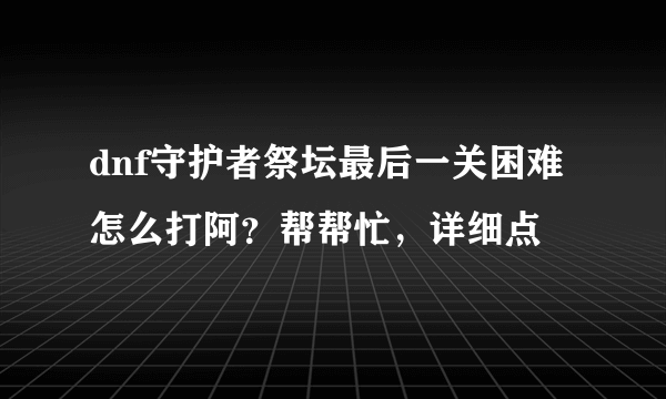 dnf守护者祭坛最后一关困难怎么打阿？帮帮忙，详细点