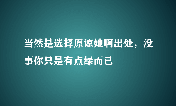 当然是选择原谅她啊出处，没事你只是有点绿而已 