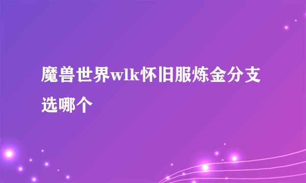 魔兽世界wlk怀旧服炼金分支选哪个