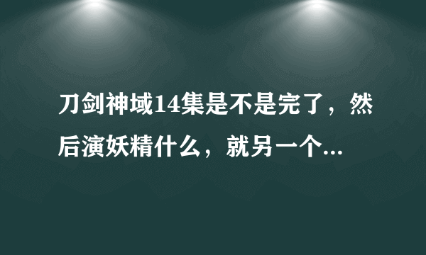 刀剑神域14集是不是完了，然后演妖精什么，就另一个故事了，男女主角还是不是桐人和亚丝娜。