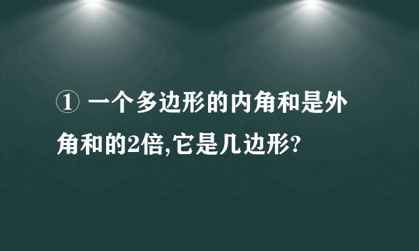 ① 一个多边形的内角和是外角和的2倍,它是几边形?