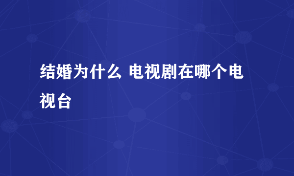 结婚为什么 电视剧在哪个电视台