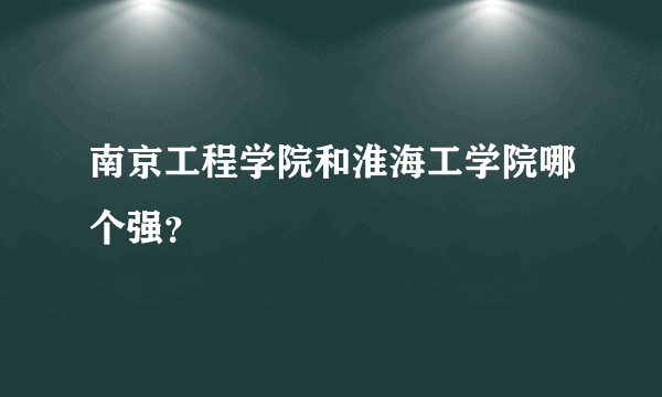 南京工程学院和淮海工学院哪个强？