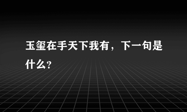 玉玺在手天下我有，下一句是什么？