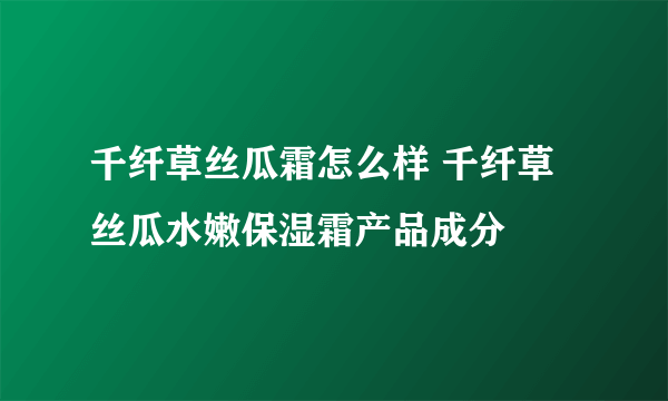 千纤草丝瓜霜怎么样 千纤草丝瓜水嫩保湿霜产品成分