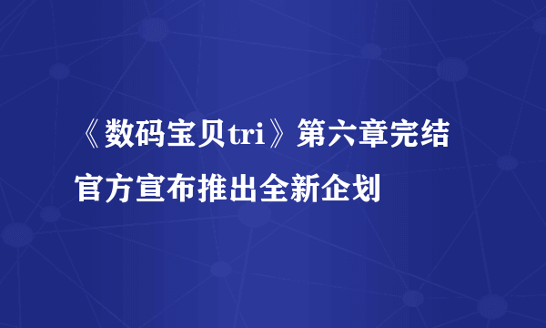 《数码宝贝tri》第六章完结 官方宣布推出全新企划