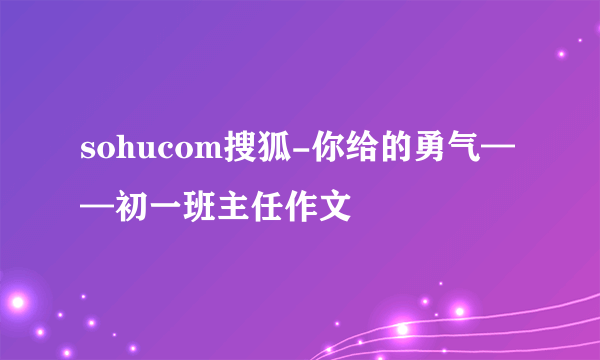 sohucom搜狐-你给的勇气——初一班主任作文