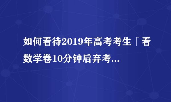 如何看待2019年高考考生「看数学卷10分钟后弃考」，考试中如果产生崩溃感应该如何调节？