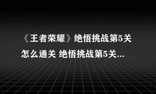 《王者荣耀》绝悟挑战第5关怎么通关 绝悟挑战第5关通关打法分享