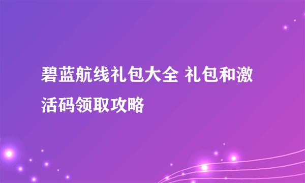 碧蓝航线礼包大全 礼包和激活码领取攻略