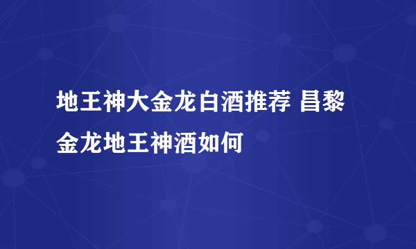 地王神大金龙白酒推荐 昌黎金龙地王神酒如何