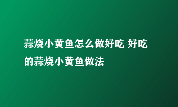 蒜烧小黄鱼怎么做好吃 好吃的蒜烧小黄鱼做法