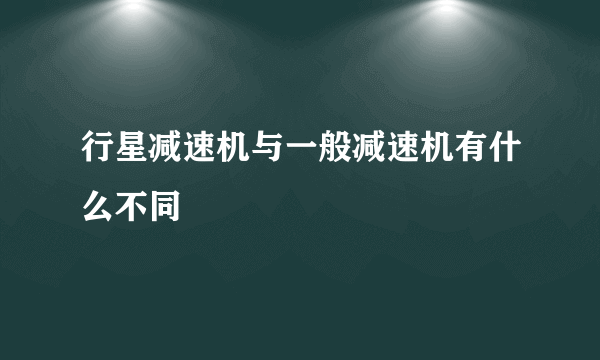 行星减速机与一般减速机有什么不同