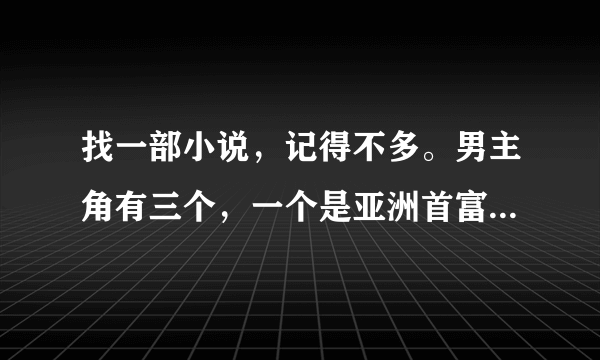 找一部小说，记得不多。男主角有三个，一个是亚洲首富的儿子，叫什么修，一个姓韩，另一个忘了，