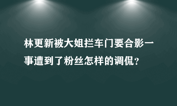 林更新被大姐拦车门要合影一事遭到了粉丝怎样的调侃？